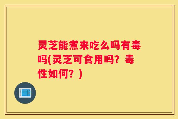 灵芝能煮来吃么吗有毒吗(灵芝可食用吗?毒性如何?) 灵芝能煮来吃么吗有毒吗(灵芝可食用吗?毒性如何?)