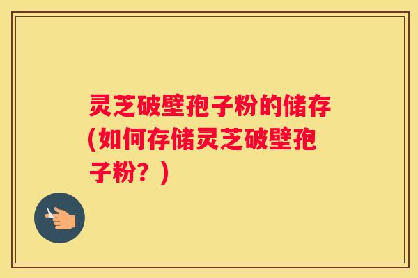 灵芝破壁孢子粉的储存(如何存储灵芝破壁孢子粉？)