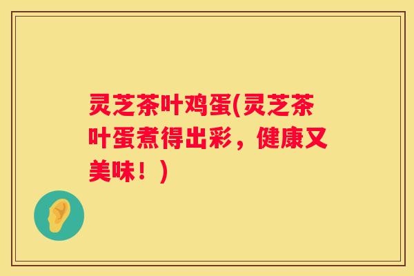 灵芝茶叶鸡蛋(灵芝茶叶蛋煮得出彩，健康又美味！)