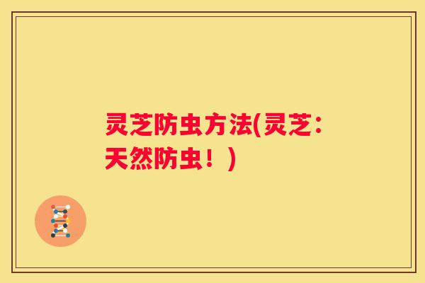 灵芝防虫方法(灵芝：天然防虫！)