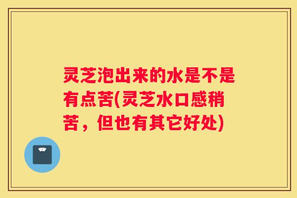 灵芝泡出来的水是不是有点苦(灵芝水口感稍苦，但也有其它好处)