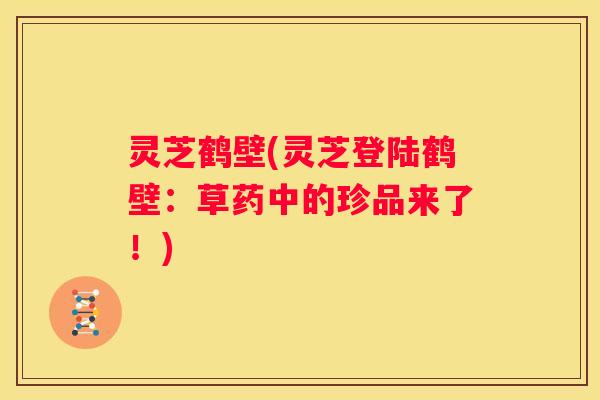 灵芝鹤壁(灵芝登陆鹤壁:草药中的珍品来了!) 灵芝鹤壁(灵芝登陆鹤壁:草药中的珍品来了!)