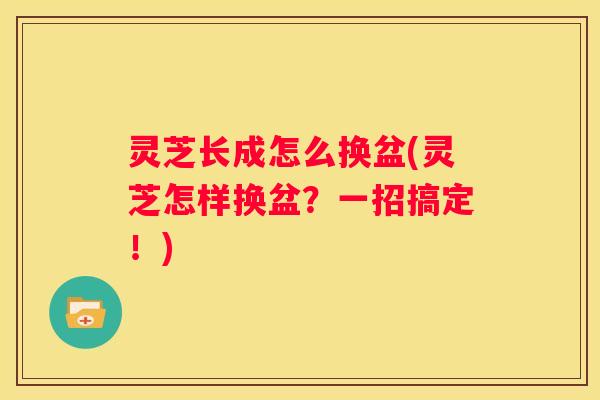 灵芝长成怎么换盆(灵芝怎样换盆？一招搞定！)