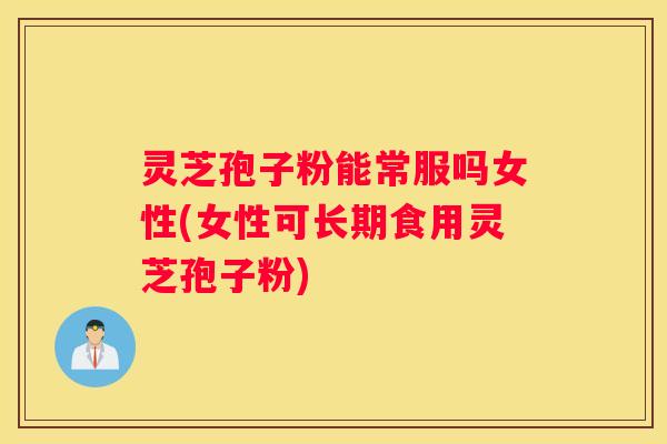 灵芝孢子粉能常服吗女性(女性可长期食用灵芝孢子粉)