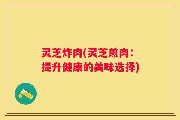 灵芝炸肉(灵芝煎肉：提升健康的美味选择)