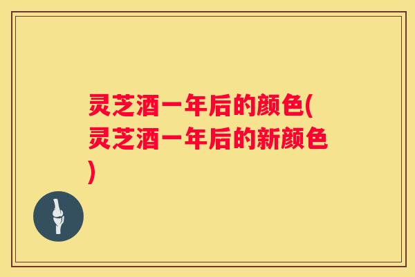 灵芝酒一年后的颜色(灵芝酒一年后的新颜色)