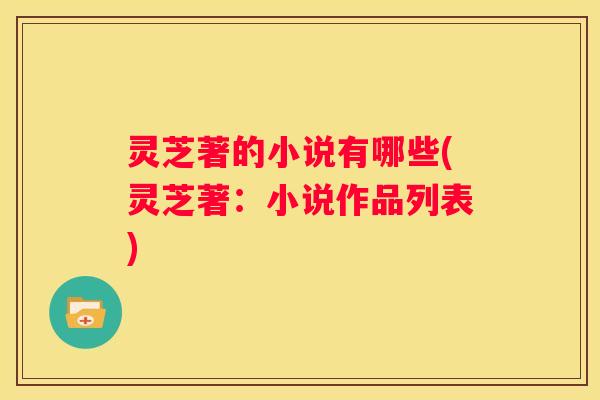 灵芝著的小说有哪些(灵芝著：小说作品列表)