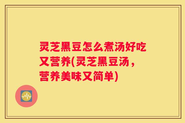 灵芝黑豆怎么煮汤好吃又营养(灵芝黑豆汤，营养美味又简单)