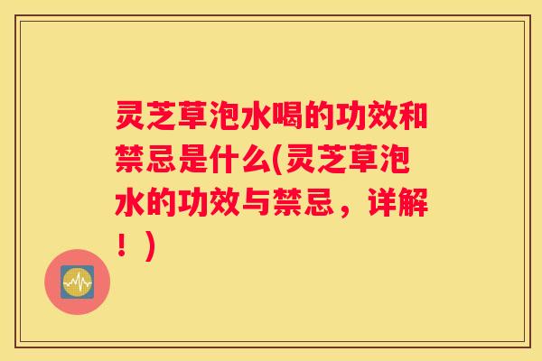 灵芝草泡水喝的功效和禁忌是什么(灵芝草泡水的功效与禁忌，详解！)