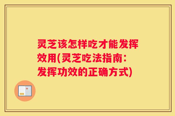 灵芝该怎样吃才能发挥效用(灵芝吃法指南：发挥功效的正确方式)