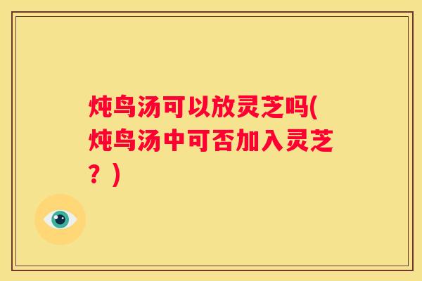 炖鸟汤可以放灵芝吗(炖鸟汤中可否加入灵芝？)