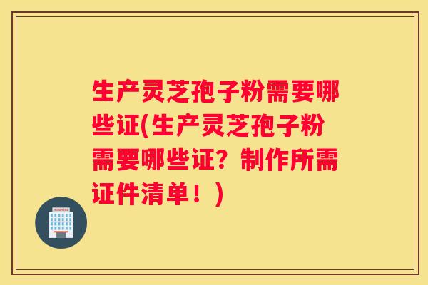 生产灵芝孢子粉需要哪些证(生产灵芝孢子粉需要哪些证？制作所需证件清单！)