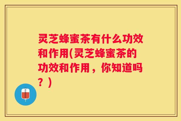 灵芝蜂蜜茶有什么功效和作用(灵芝蜂蜜茶的功效和作用，你知道吗？)