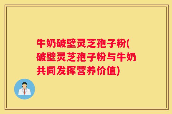 牛奶破壁灵芝孢子粉(破壁灵芝孢子粉与牛奶共同发挥营养价值)
