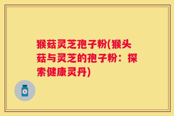 猴菇灵芝孢子粉(猴头菇与灵芝的孢子粉：探索健康灵丹)