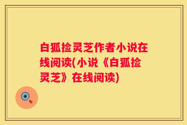 白狐捡灵芝作者小说在线阅读(小说《白狐捡灵芝》在线阅读)