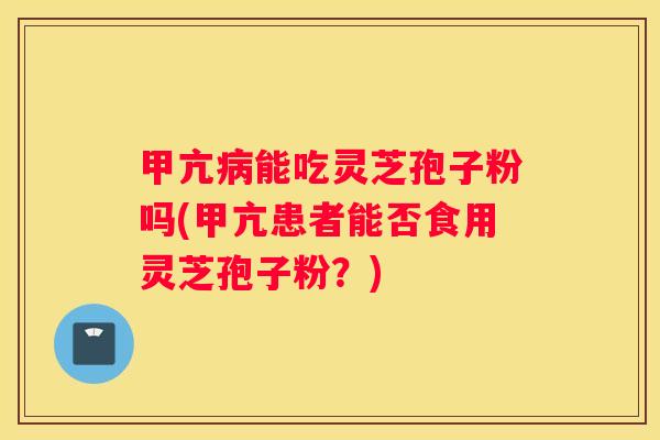 甲亢能吃灵芝孢子粉吗(甲亢患者能否食用灵芝孢子粉？)