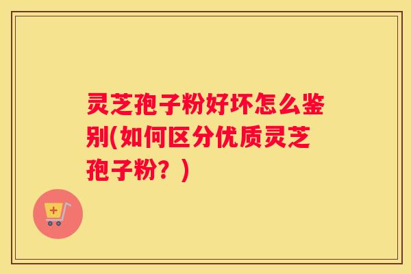 灵芝孢子粉好坏怎么鉴别(如何区分优质灵芝孢子粉？)