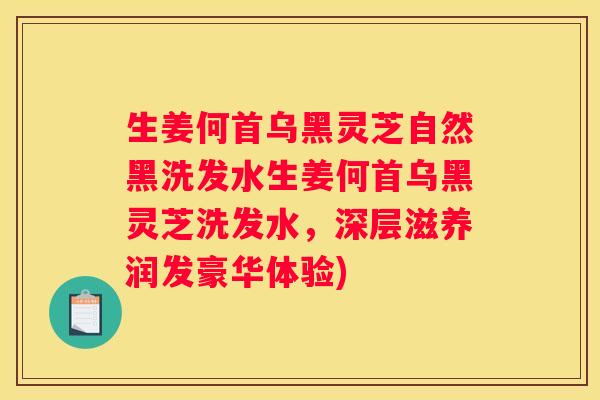 生姜何首乌黑灵芝自然黑洗发水生姜何首乌黑灵芝洗发水，深层滋养润发豪华体验)