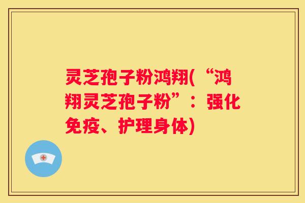灵芝孢子粉鸿翔(“鸿翔灵芝孢子粉”：强化免疫、护理身体)