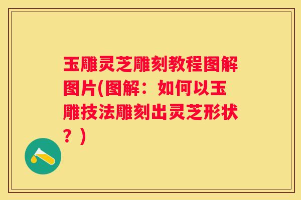 玉雕灵芝雕刻教程图解图片(图解：如何以玉雕技法雕刻出灵芝形状？)