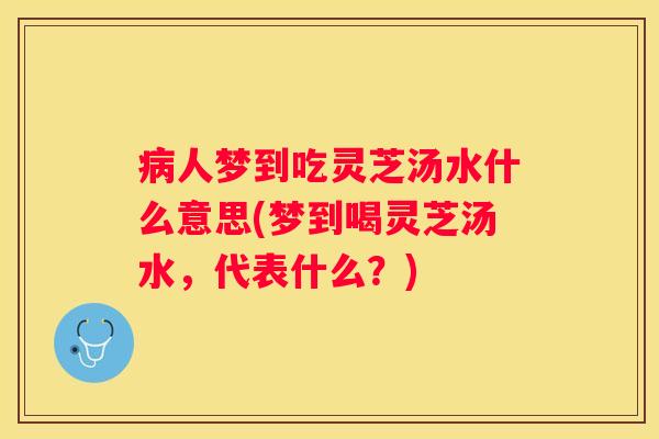 人梦到吃灵芝汤水什么意思(梦到喝灵芝汤水，代表什么？)