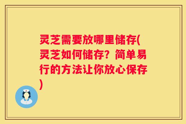 灵芝需要放哪里储存(灵芝如何储存?简单易行的方法让你放心保存) 灵芝需要放哪里储存(灵芝如何储存?简单易行的方法让你放心保存)