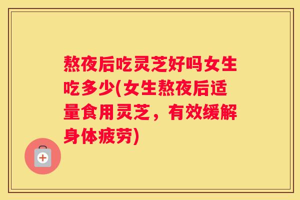 熬夜后吃灵芝好吗女生吃多少(女生熬夜后适量食用灵芝，有效缓解身体疲劳)