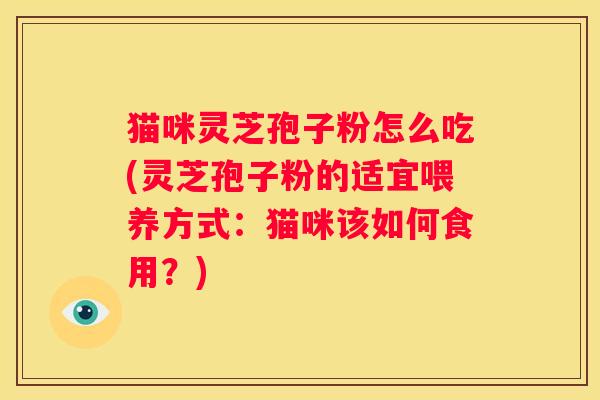 猫咪灵芝孢子粉怎么吃(灵芝孢子粉的适宜喂养方式：猫咪该如何食用？)