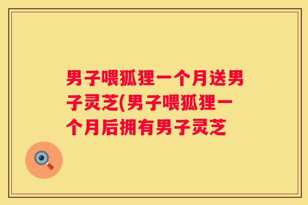 男子喂狐狸一个月送男子灵芝(男子喂狐狸一个月后拥有男子灵芝