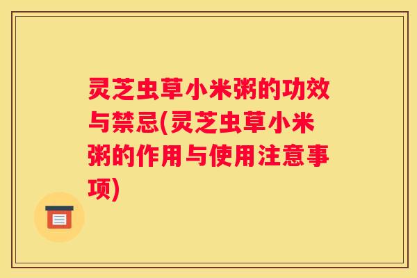 灵芝虫草小米粥的功效与禁忌(灵芝虫草小米粥的作用与使用注意事项)