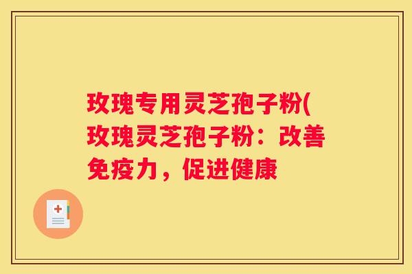 玫瑰专用灵芝孢子粉(玫瑰灵芝孢子粉：改善免疫力，促进健康