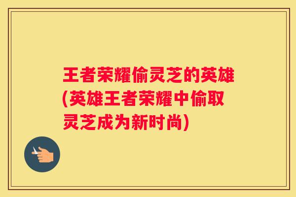王者荣耀偷灵芝的英雄(英雄王者荣耀中偷取灵芝成为新时尚)