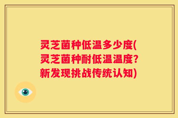 灵芝菌种低温多少度(灵芝菌种耐低温温度？新发现挑战传统认知)