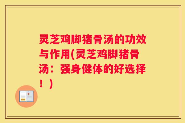 灵芝鸡脚猪骨汤的功效与作用(灵芝鸡脚猪骨汤：强身健体的好选择！)