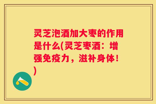 灵芝泡酒加大枣的作用是什么(灵芝枣酒:增强免疫力,滋补身体!) 灵芝泡酒加大枣的作用是什么(灵芝枣酒:增强免疫力,滋补身体!)