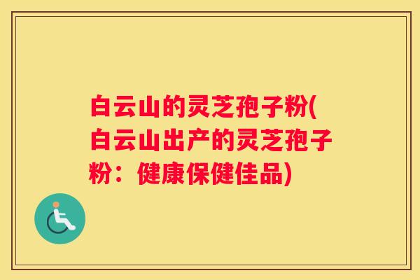 白云山的灵芝孢子粉(白云山出产的灵芝孢子粉：健康保健佳品)