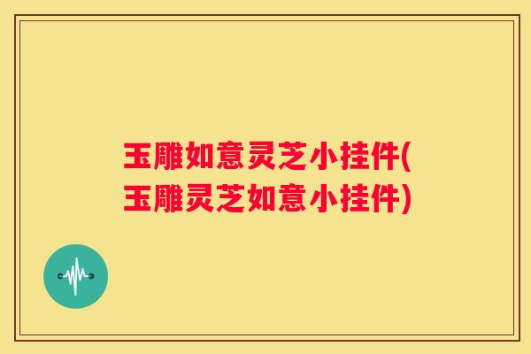 玉雕如意灵芝小挂件(玉雕灵芝如意小挂件)