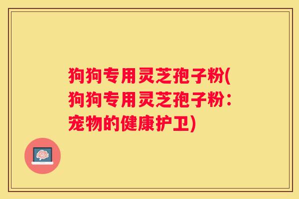 狗狗专用灵芝孢子粉(狗狗专用灵芝孢子粉：宠物的健康护卫)