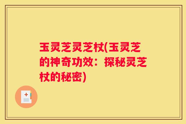玉灵芝灵芝杖(玉灵芝的神奇功效：探秘灵芝杖的秘密)