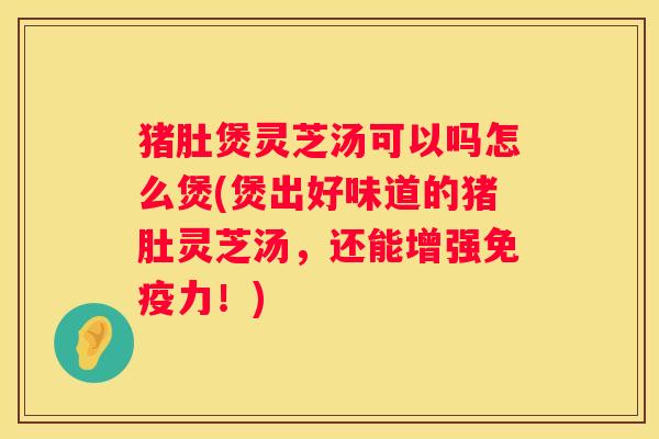 猪肚煲灵芝汤可以吗怎么煲(煲出好味道的猪肚灵芝汤，还能增强免疫力！)