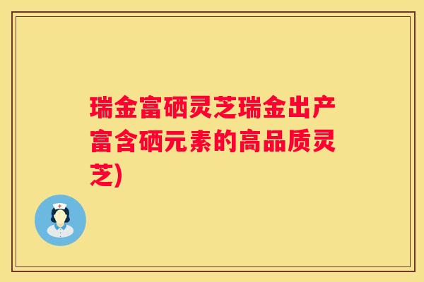 瑞金富硒灵芝瑞金出产富含硒元素的高品质灵芝)