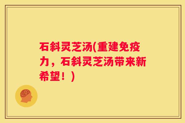 石斜灵芝汤(重建免疫力，石斜灵芝汤带来新希望！)