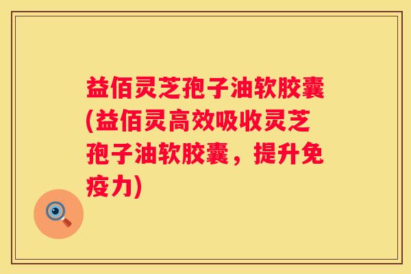 益佰灵芝孢子油软胶囊(益佰灵高效吸收灵芝孢子油软胶囊，提升免疫力)