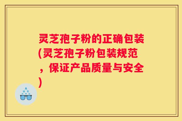 灵芝孢子粉的正确包装(灵芝孢子粉包装规范，保证产品质量与安全)