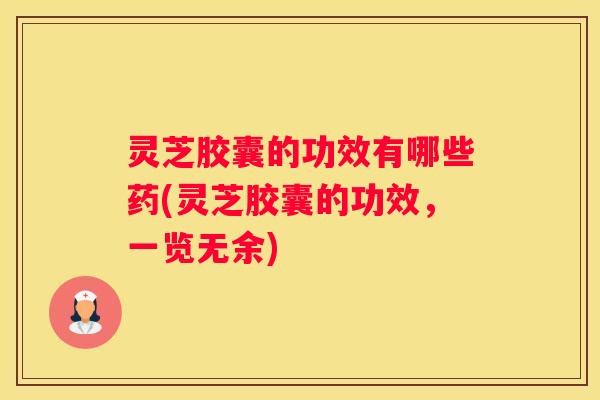 灵芝胶囊的功效有哪些药(灵芝胶囊的功效，一览无余)