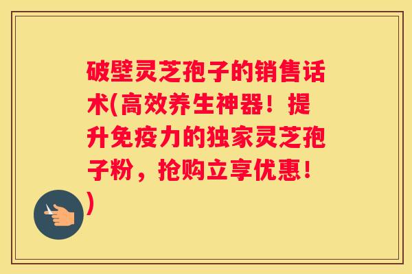 破壁灵芝孢子的销售话术(高效养生神器！提升免疫力的独家灵芝孢子粉，抢购立享优惠！)