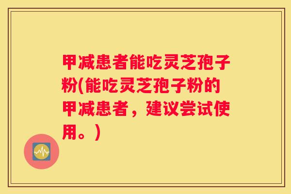 甲减患者能吃灵芝孢子粉(能吃灵芝孢子粉的甲减患者，建议尝试使用。)