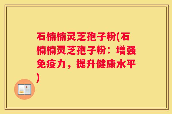 石楠楠灵芝孢子粉(石楠楠灵芝孢子粉：增强免疫力，提升健康水平)