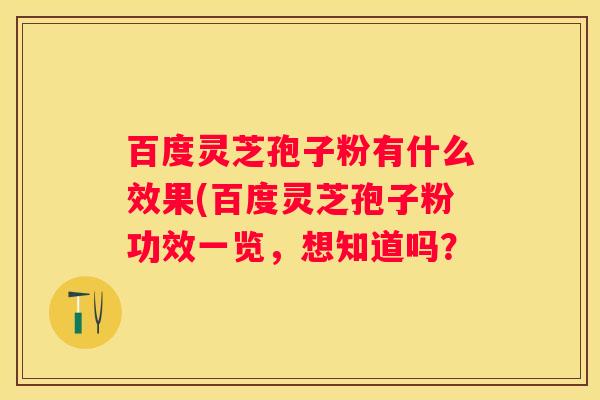 百度灵芝孢子粉有什么效果(百度灵芝孢子粉功效一览，想知道吗？